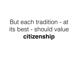 But each tradition - at
its best - should value
citizenship
 