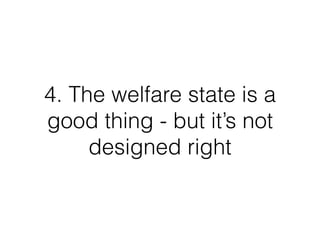 4. The welfare state is a
good thing - but it’s not
designed right
 