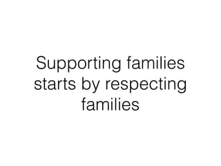Supporting families
starts by respecting
families
 