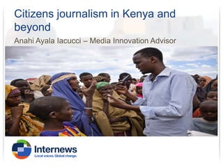 Citizens journalism in Kenya and
beyond
Anahi Ayala Iacucci – Media Innovation Advisor

 