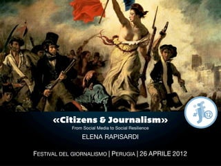 Il mondo accade perche’ lo si comunica.
                 Umberto Galimberti




       «Citizens & Journalism»
             From Social Media to Social Resilience

                 ELENA RAPISARDI

 FESTIVAL DEL GIORNALISMO | PERUGIA | 26 APRILE 2012
 