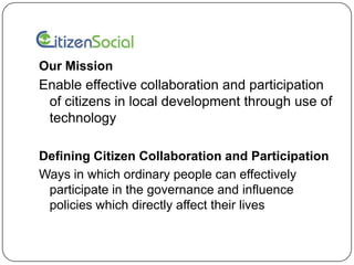 Our MissionEnable effective collaboration and participation of citizens in local development through use of technologyDefining Citizen Collaboration and ParticipationWays in which ordinary people can effectively participate in the governance and influence policies which directly affect their lives