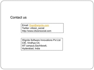Contact usEmail: Gopi@wignite.comTwitter: citizen_socialhttp://www.citizensocial.comWignite Software Innovations Pvt LtdCIE, Vindhya C4,IIIT campus,Gachibowli, Hyderabad, India