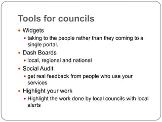 Tools for councilsWidgets taking to the people rather than they coming to a single portal.Dash Boardslocal, regional and nationalSocial Auditget real feedback from people who use your servicesHighlight your workHighlight the work done by local councils with local alerts