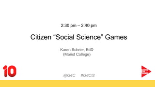 2:30 pm – 2:40 pm
Citizen “Social Science” Games
Karen Schrier, EdD
(Marist College)
 