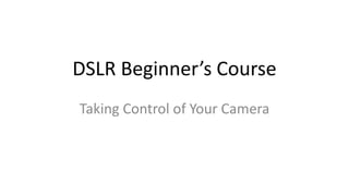 DSLR Beginner’s Course
Taking Control of Your Camera
 