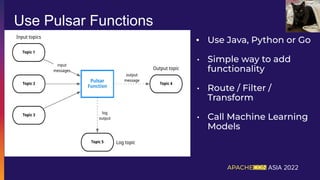 • Use Java, Python or Go
• Simple way to add
functionality
• Route / Filter /
Transform
• Call Machine Learning
Models
Use Pulsar Functions
 