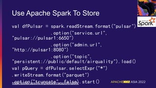 Use Apache Spark To Store
val dfPulsar = spark.readStream.format("pulsar")
.option("service.url",
"pulsar://pulsar1:6650")
.option("admin.url",
"http://pulsar1:8080")
.option("topic",
"persistent://public/default/airquality").load()
val pQuery = dfPulsar.selectExpr("*")
.writeStream.format("parquet")
.option("truncate", false).start()
https://pulsar.apache.org/docs/en/adaptors-spark/
 