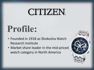 Profile: 
• Founded in 1918 as ShokoshaWatch 
Research Institute 
• Market share leader in the mid-priced 
watch category in North America 
 