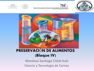 PRESERVACIÓN DE ALIMENTOS 
(Bloque IV) 
Mendoza Santiago Citlali Itzel 
Ciencia y Tecnología de Carnes 
 