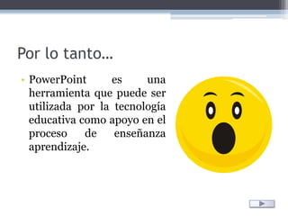 Por lo tanto…PowerPoint es una herramienta que puede ser utilizada por la tecnología educativa como apoyo en el proceso de enseñanza aprendizaje.  