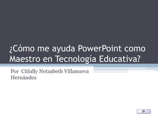 ¿Cómo me ayuda PowerPoint como Maestro en Tecnología Educativa? Por  CitlallyNetzabeth Villanueva Hernández 