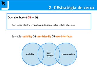 FORMULAR UNA ESTRATÈGIA DE CERCA
1. Formular la necessitat d’informació
2. Identificar els conceptes claus
3. Escollir els termes
4. Combinar les paraules clau
5. Avaluar els resultats
2. ESTRATÈGIA DE CERCA
 
