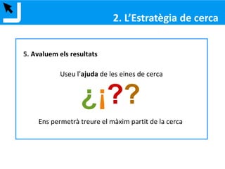 1. Formular la necessitat d’informació:
Expresseu la matèria o tema en una frase concreta
Exemple: Avaluació de la usabilitat d’un lloc web mòbil
2. Identificar els conceptes claus
Exemple: Avaluació
Usabilitat
Web mòbil
2. ESTRATÈGIA DE CERCA
 