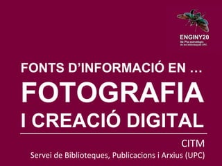 FONTS D’INFORMACIÓ EN …
FOTOGRAFIA
I CREACIÓ DIGITAL
CITM
Servei de Biblioteques, Publicacions i Arxius (UPC)
 