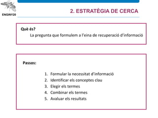 Què és?
La pregunta que formulem a l’eina de recuperació d’informació
Passos:
1. Formular la necessitat d’informació
2. Identificar els conceptes clau
3. Elegir els termes
4. Combinar els termes
5. Avaluar els resultats
2. ESTRATÈGIA DE CERCA
 