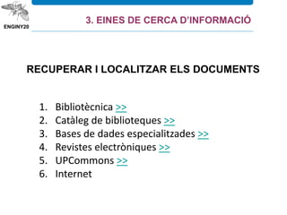 RECUPERAR I LOCALITZAR ELS DOCUMENTS
1. Bibliotècnica >>
2. Catàleg de biblioteques >>
3. Bases de dades especialitzades >>
4. Revistes electròniques >>
5. UPCommons >>
6. Internet
3. EINES DE CERCA D’INFORMACIÓ
 