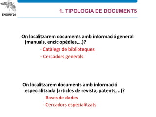 On localitzarem documents amb informació general
(manuals, enciclopèdies,...)?
- Catàlegs de biblioteques
- Cercadors generals
On localitzarem documents amb informació
especialitzada (articles de revista, patents,...)?
- Bases de dades
- Cercadors especialitzats
1. TIPOLOGIA DE DOCUMENTS
 