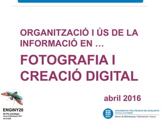 ORGANITZACIÓ I ÚS DE LA
INFORMACIÓ EN …
FOTOGRAFIA I
CREACIÓ DIGITAL
abril 2016
 