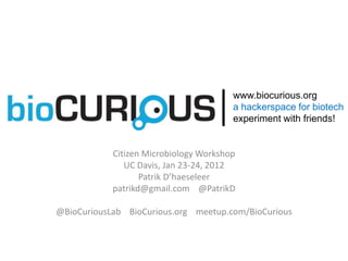 www.biocurious.org
                                        a hackerspace for biotech
                                        experiment with friends!


            Citizen Microbiology Workshop
               UC Davis, Jan 23-24, 2012
                   Patrik D’haeseleer
            patrikd@gmail.com @PatrikD

@BioCuriousLab BioCurious.org meetup.com/BioCurious
 