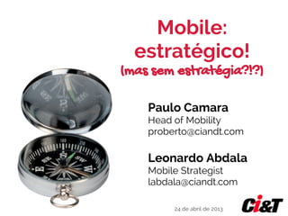 Mobile:
estratégico!
(mas sem estratégia?!?)
Leonardo Abdala
Mobile Strategist
labdala@ciandt.com
Paulo Camara
Head of Mobility
proberto@ciandt.com
24 de abril de 2013
 