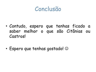 ConclusãoContudo, espero que tenhas ficado a saber melhor o que são Citânias ou Castros!Espero que tenhas gostado!  