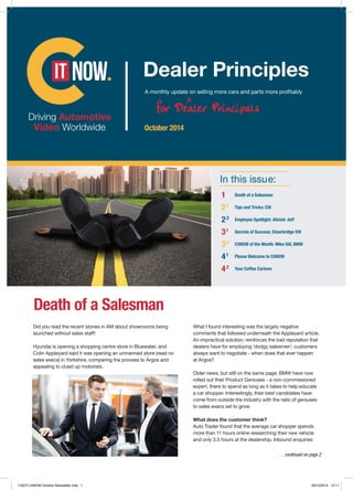 In this issue: 
1 Death of a Salesman 
2.1 Tips and Tricks: CSI 
2.2 Employee Spotlight: Alistair Jeff 
3.1 Secrets of Success: Stourbridge VW 
3.2 CitNOW of the Month: Mike Gill, BMW 
4.1 Please Welcome to CitNOW 
4.2 Your Coffee Cartoon 
October 2014 
Death of a Salesman 
Did you read the recent stories in AM about showrooms being 
launched without sales staff! 
Hyundai is opening a shopping centre store in Bluewater, and 
Colin Appleyard said it was opening an unmanned store (read no 
sales execs) in Yorkshire, comparing the process to Argos and 
appealing to clued up motorists. 
What I found interesting was the largely negative 
comments that followed underneath the Appleyard article. 
An impractical solution; reinforces the bad reputation that 
dealers have for employing ‘dodgy salesmen’; customers 
always want to negotiate - when does that ever happen 
at Argos? 
Older news, but still on the same page; BMW have now 
rolled out their Product Geniuses - a non-commissioned 
expert, there to spend as long as it takes to help educate 
a car shopper. Interestingly, their best candidates have 
come from outside the industry with the ratio of geniuses 
to sales execs set to grow. 
What does the customer think? 
Auto Trader found that the average car shopper spends 
more than 11 hours online researching their new vehicle 
and only 3.5 hours at the dealership. Inbound enquiries 
… continued on page 2 
 