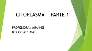 CITOPLASMA - PARTE 1
PROFESSORA : ANA INES
BIOLOGIA: 1 ANO
 