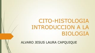 CITO-HISTOLOGIA
INTRODUCCION A LA
BIOLOGIA
ALVARO JESUS LAURA CAPQUIQUE
 