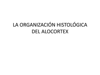 LA ORGANIZACIÓN HISTOLÓGICA
DEL ALOCORTEX
 