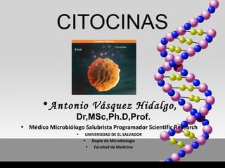 CITOCINAS
•Antonio Vásquez Hidalgo,
Dr,MSc,Ph.D,Prof.
• Médico Microbiólogo Salubrista Programador Scientific Research
• UNIVERSIDAD DE EL SALVADOR
• Depto de Microbiología
• Facultad de Medicina
 