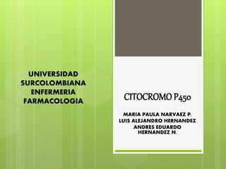CITOCROMO P450
MARIA PAULA NARVAEZ P.
LUIS ALEJANDRO HERNANDEZ
ANDRES EDUARDO
HERNANDEZ N.
UNIVERSIDAD
SURCOLOMBIANA
ENFERMERIA
FARMACOLOGIA
 