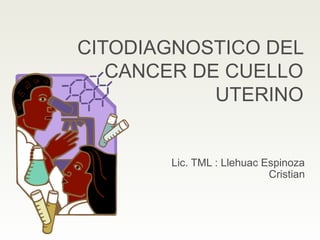 CITODIAGNOSTICO DEL
CANCER DE CUELLO
UTERINO
Lic. TML : Llehuac Espinoza
Cristian
 