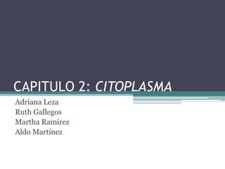 CAPITULO 2: CITOPLASMA
Adriana Leza
Ruth Gallegos
Martha Ramírez
Aldo Martínez
 