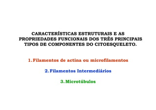 CARACTERÍSTICAS ESTRUTURAIS E AS
PROPRIEDADES FUNCIONAIS DOS TRÊS PRINCIPAIS
TIPOS DE COMPONENTES DO CITOESQUELETO.
1.Filamentos de actina ou microfilamentos
2.Filamentos Intermediários
3.Microtúbulos
 