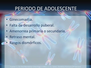 Fuente: 1. On-line Mendelian Inheritage in Men. 2. A.J. Solari, Genética Humana (2ª Edición)
PERIODO DE ADOLESCENTE
• Ginecomastia.
• Falta de desarrollo puberal.
• Amenorrea primaria o secundaria.
• Retraso mental.
• Rasgos dismórficos.
 