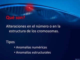 Qué son?
Alteraciones en el número o en la
estructura de los cromosomas.
Tipos
• Anomalías numéricas
• Anomalías estructurales

 