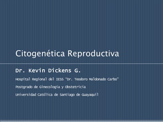 Citogenética Reproductiva
Dr. Kevin Dickens G.
Hospital Regional del IESS “Dr. Teodoro Maldonado Carbo”

Postgrado de Ginecología y Obstetricia

Universidad Católica de Santiago de Guayaquil
 