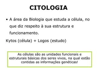 CITOLOGIA
• A área da Biologia que estuda a célula, no
que diz respeito à sua estrutura e
funcionamento.
Kytos (célula) + Logos (estudo)
As células são as unidades funcionais e
estruturais básicas dos seres vivos, na qual estão
contidas as informações genéticas!
 