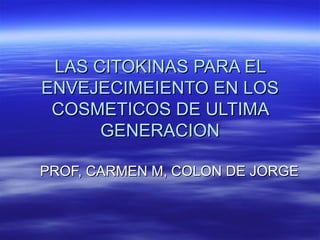 LAS CITOKINAS PARA EL ENVEJECIMEIENTO EN LOS COSMETICOS DE ULTIMA GENERACION PROF, CARMEN M, COLON DE JORGE
