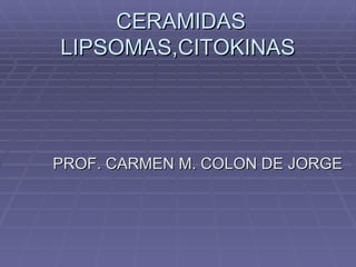 CERAMIDAS LIPSOMAS,CITOKINAS PROF. CARMEN M. COLON DE JORGE 