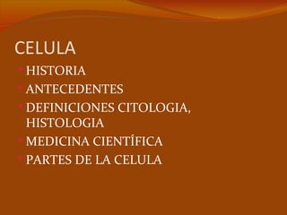 CELULA
 HISTORIA
 ANTECEDENTES
 DEFINICIONES CITOLOGIA,
  HISTOLOGIA
 MEDICINA CIENTÍFICA
 PARTES DE LA CELULA
 