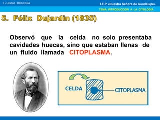 Observó que la celda no solo presentaba
cavidades huecas, sino que estaban llenas de
un fluido llamada CITOPLASMA.
II - Unidad : BIOLOGÍA
TEMA: INTRODUCCIÓN A LA CITOLOGÍA
I.E.P «Nuestra Señora de Guadalupe»
 