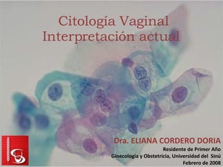Citología Vaginal Interpretación actual  Dra. ELIANA CORDERO DORIA Residente de Primer Año Ginecología y Obstetricia, Universidad del  Sinú Febrero de 2008 