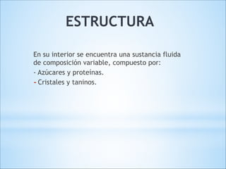 ESTRUCTURA
En su interior se encuentra una sustancia fluida
de composición variable, compuesto por:
- Azúcares y proteínas.
- Cristales y taninos.

 