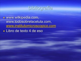 bibliografía
▪ www.wilkipedia.com,
www.todosobrelacelula.com,
www.institutomicroscopico.com
▪ Libro de texto 4 de eso

 