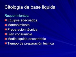Citología de base liquida Requerimientos: Equipos adecuados Mantenimiento Preparación técnica Bien consumible Medio líquido descartable Tiempo de preparación técnica 