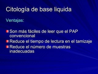 Citología de base liquida Ventajas: Son más fáciles de leer que el PAP convencional Reduce el tiempo de lectura en el tamizaje Reduce el número de muestras inadecuadas 