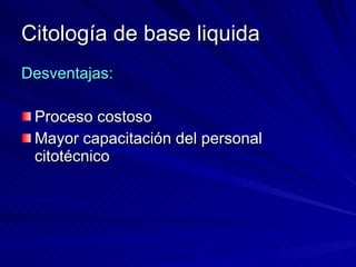 Citología de base liquida Desventajas: Proceso costoso  Mayor capacitación del personal citotécnico 