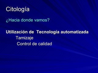 Citología ¿Hacia donde vamos? Utilización de  Tecnología automatizada   Tamizaje    Control de calidad 